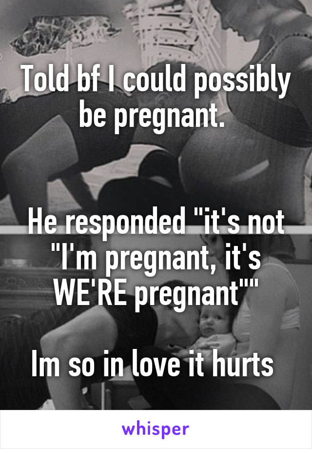 Told bf I could possibly be pregnant. 


He responded "it's not "I'm pregnant, it's WE'RE pregnant""

Im so in love it hurts 