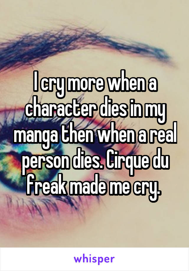 I cry more when a character dies in my manga then when a real person dies. Cirque du freak made me cry. 