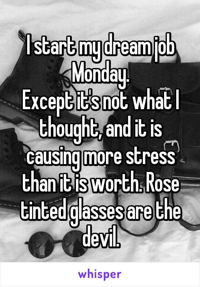 I start my dream job Monday.
Except it's not what I thought, and it is causing more stress than it is worth. Rose tinted glasses are the devil.