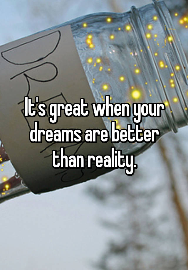 it-s-great-when-your-dreams-are-better-than-reality