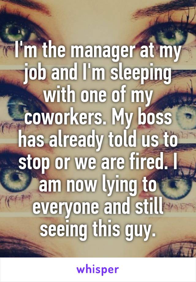 I'm the manager at my job and I'm sleeping with one of my coworkers. My boss has already told us to stop or we are fired. I am now lying to everyone and still seeing this guy.