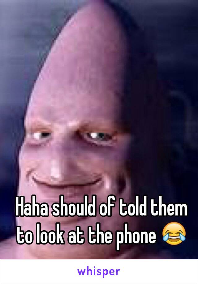 Haha should of told them to look at the phone 😂