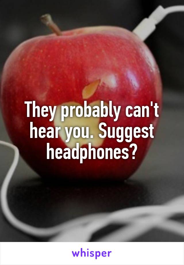 They probably can't hear you. Suggest headphones?