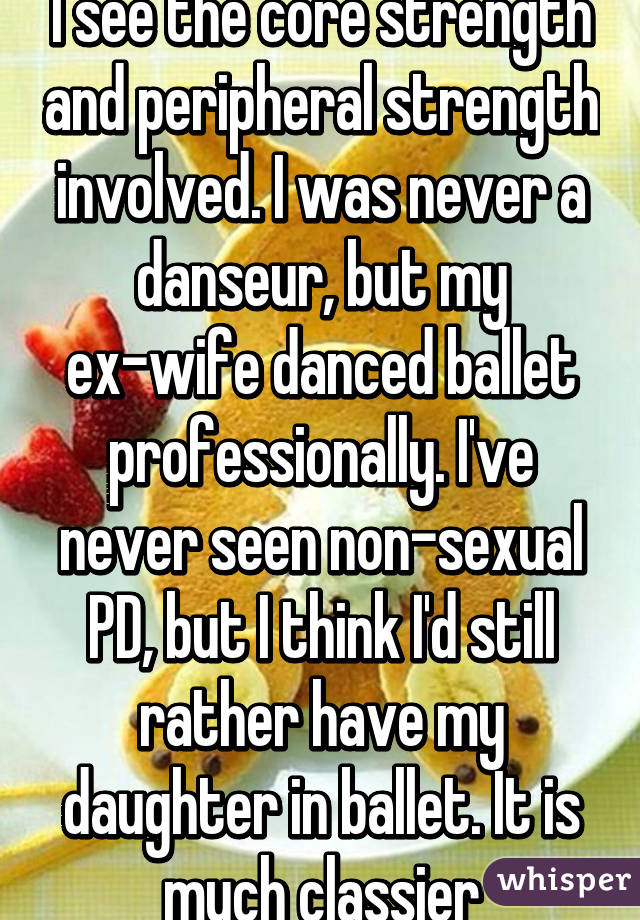 I see the core strength and peripheral strength involved. I was never a danseur, but my ex-wife danced ballet professionally. I've never seen non-sexual PD, but I think I'd still rather have my daughter in ballet. It is much classier