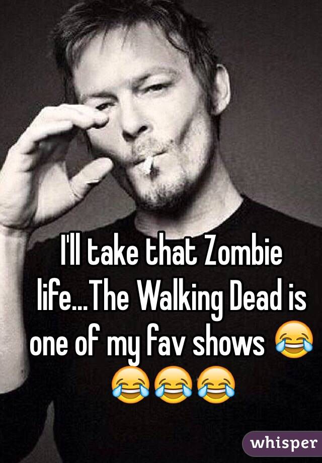 I'll take that Zombie life...The Walking Dead is one of my fav shows 😂😂😂😂