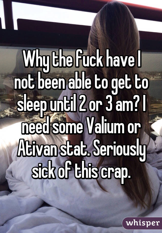 Why the fuck have I not been able to get to sleep until 2 or 3 am? I need some Valium or Ativan stat. Seriously sick of this crap.