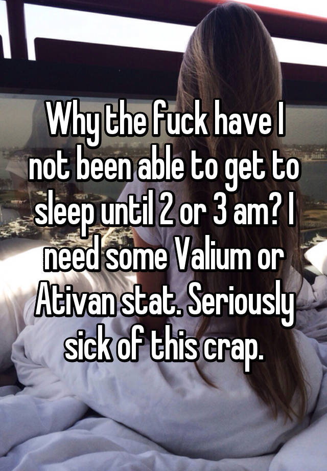 Why the fuck have I not been able to get to sleep until 2 or 3 am? I need some Valium or Ativan stat. Seriously sick of this crap.