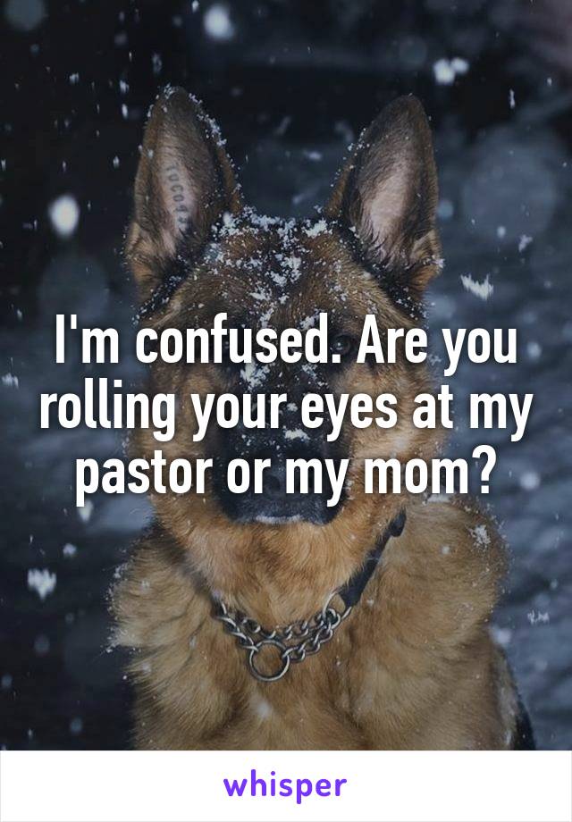 I'm confused. Are you rolling your eyes at my pastor or my mom?