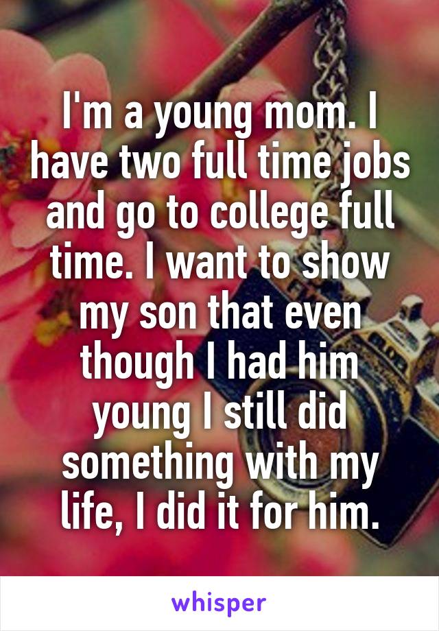 I'm a young mom. I have two full time jobs and go to college full time. I want to show my son that even though I had him young I still did something with my life, I did it for him.