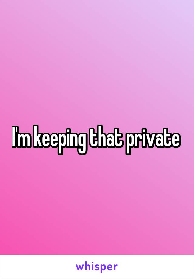 I'm keeping that private 