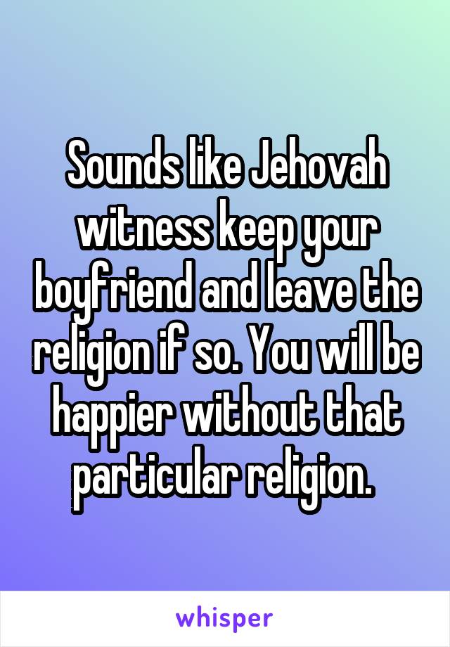 Sounds like Jehovah witness keep your boyfriend and leave the religion if so. You will be happier without that particular religion. 