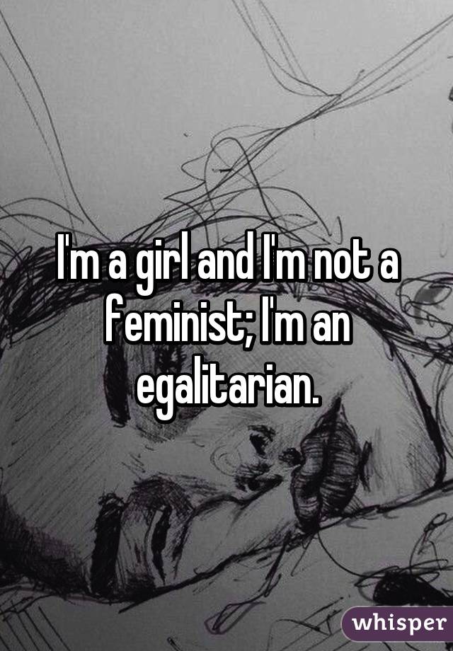 I'm a girl and I'm not a feminist; I'm an egalitarian.