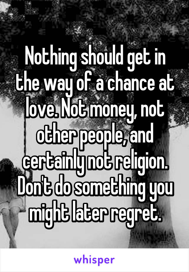 Nothing should get in the way of a chance at love. Not money, not other people, and certainly not religion. Don't do something you might later regret.