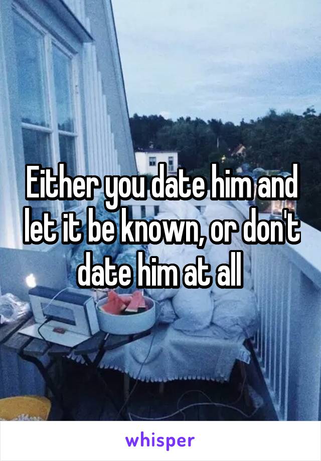 Either you date him and let it be known, or don't date him at all 