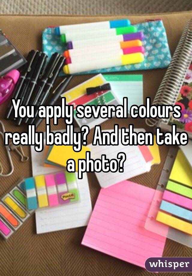 You apply several colours really badly? And then take a photo? 