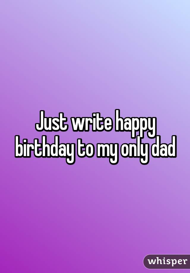 Just write happy birthday to my only dad