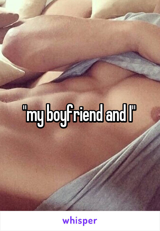 "my boyfriend and I" 