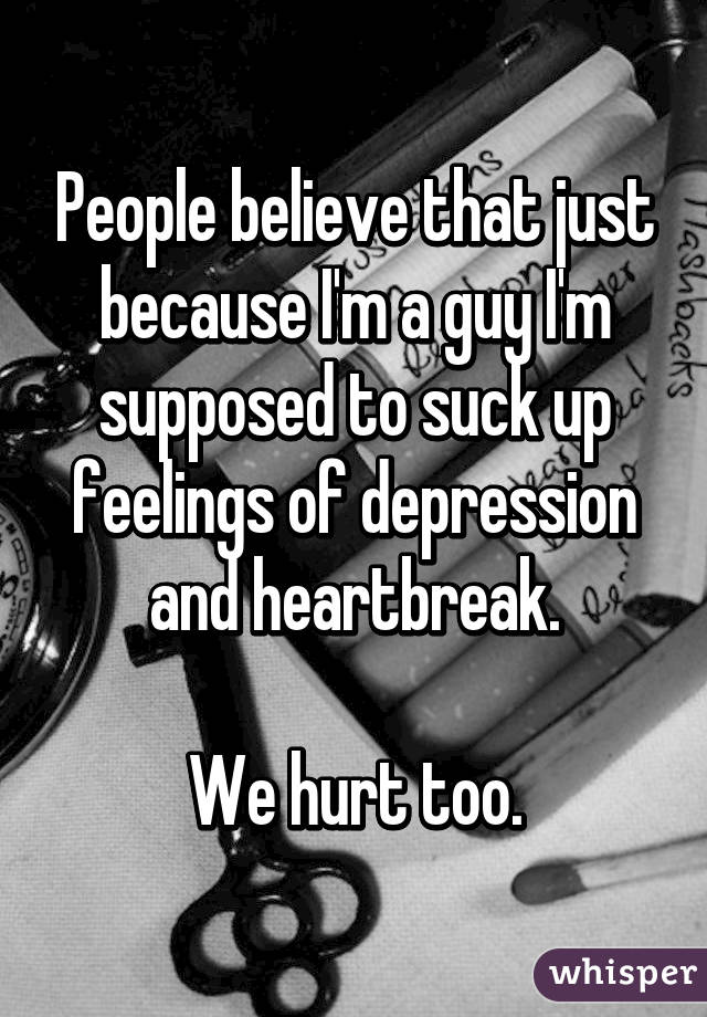 People believe that just because I'm a guy I'm supposed to suck up feelings of depression and heartbreak.

We hurt too.