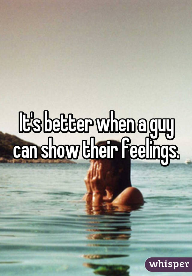 It's better when a guy can show their feelings.