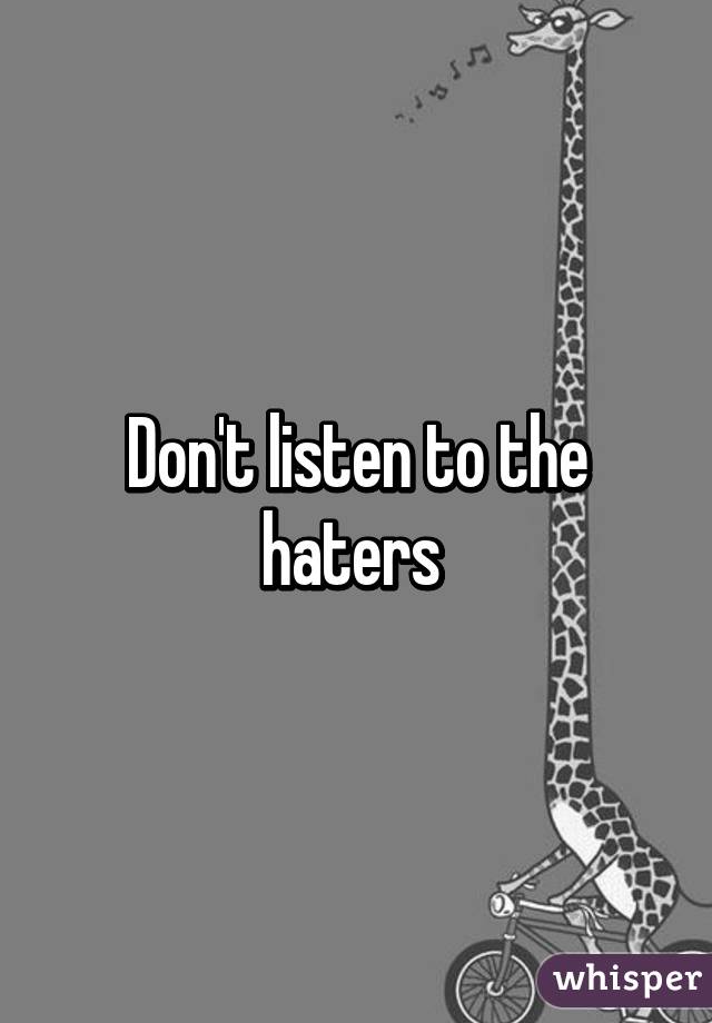Don't listen to the haters 