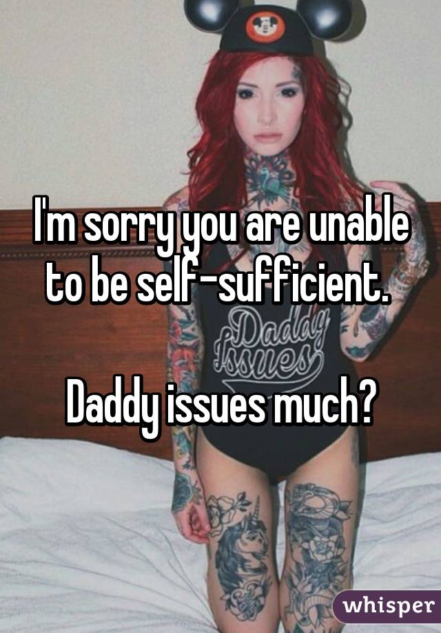 I'm sorry you are unable to be self-sufficient. 

Daddy issues much?