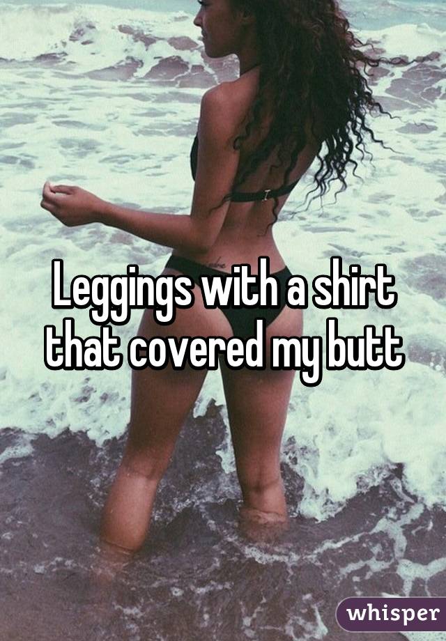 Leggings with a shirt that covered my butt