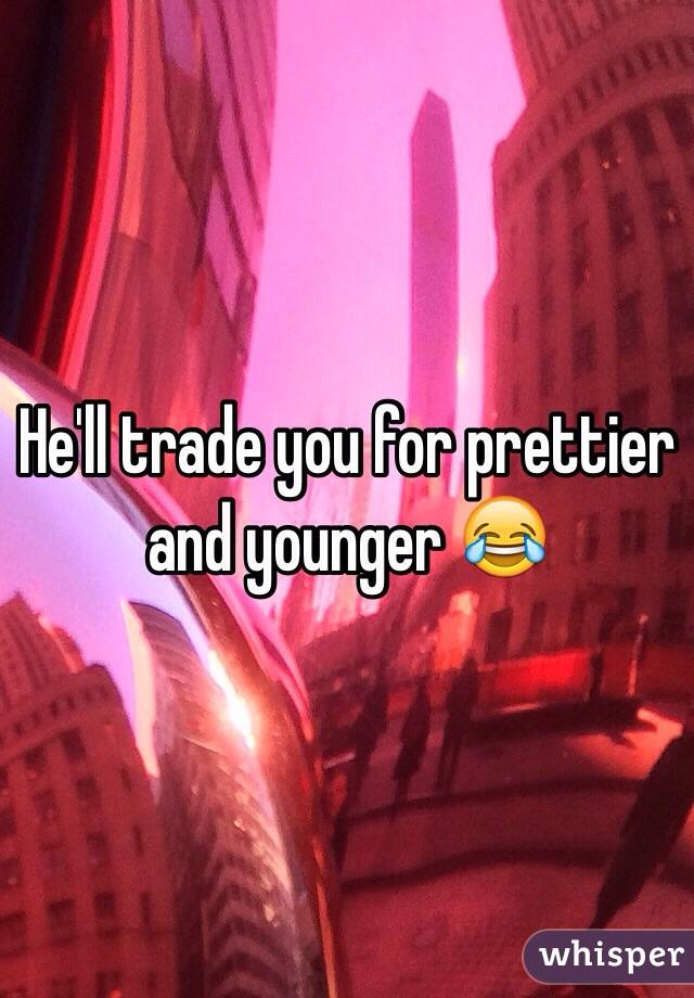 He'll trade you for prettier and younger 😂