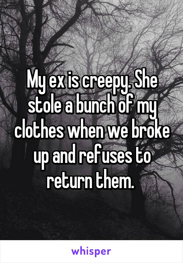 My ex is creepy. She stole a bunch of my clothes when we broke up and refuses to return them. 