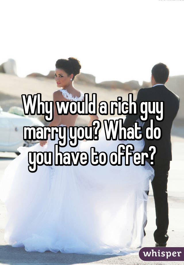 Why would a rich guy marry you? What do you have to offer?