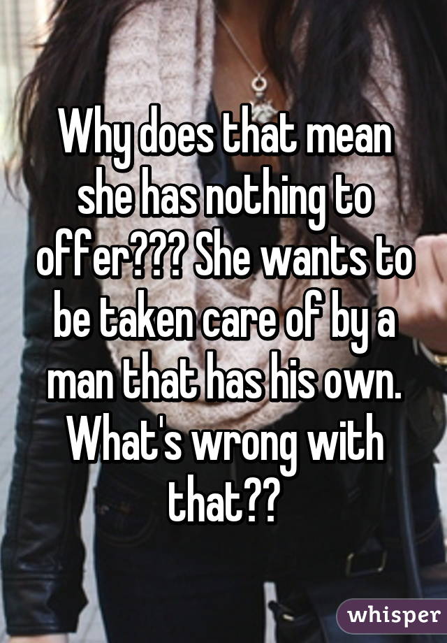 Why does that mean she has nothing to offer??? She wants to be taken care of by a man that has his own. What's wrong with that??
