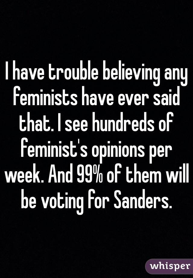 I have trouble believing any feminists have ever said that. I see hundreds of feminist's opinions per week. And 99% of them will be voting for Sanders.