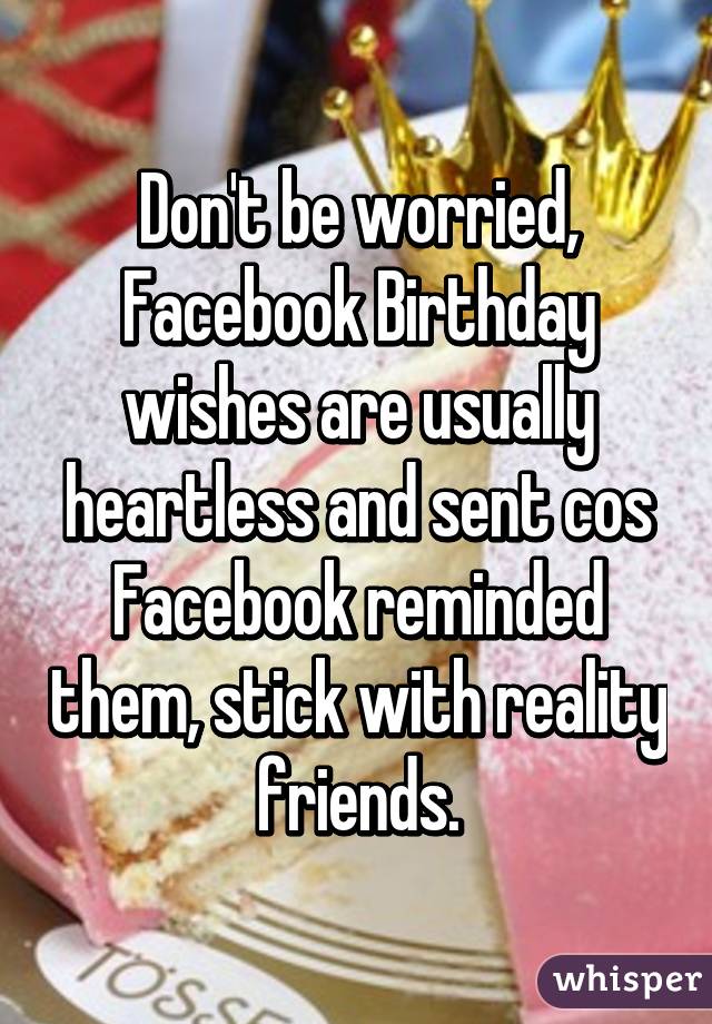 Don't be worried, Facebook Birthday wishes are usually heartless and sent cos Facebook reminded them, stick with reality friends.