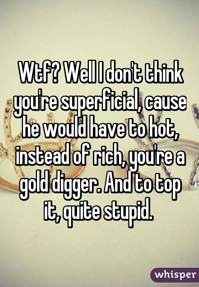 Wtf? Well I don't think you're superficial, cause he would have to hot, instead of rich, you're a gold digger. And to top it, quite stupid. 