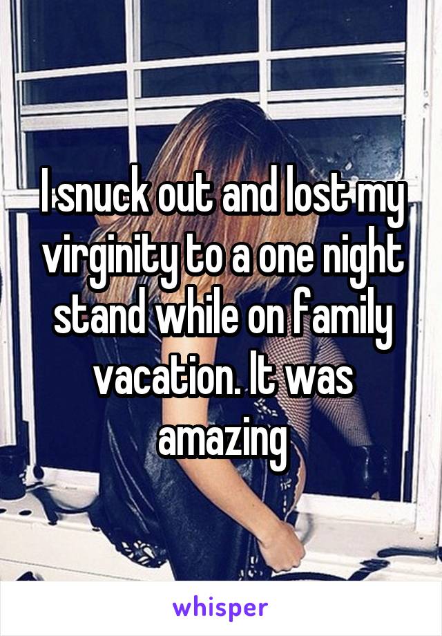 I snuck out and lost my virginity to a one night stand while on family vacation. It was amazing