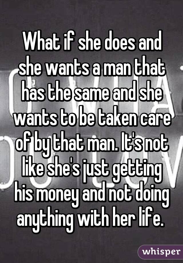 What if she does and she wants a man that has the same and she wants to be taken care of by that man. It's not like she's just getting his money and not doing anything with her life. 