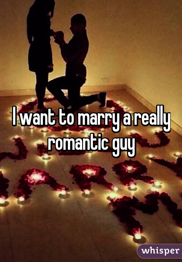 I want to marry a really romantic guy