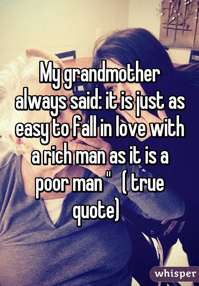My grandmother always said: it is just as easy to fall in love with a rich man as it is a poor man "   ( true quote)  
