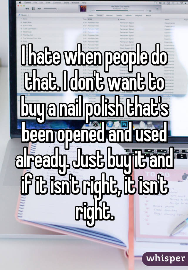 I hate when people do that. I don't want to buy a nail polish that's been opened and used already. Just buy it and if it isn't right, it isn't right.