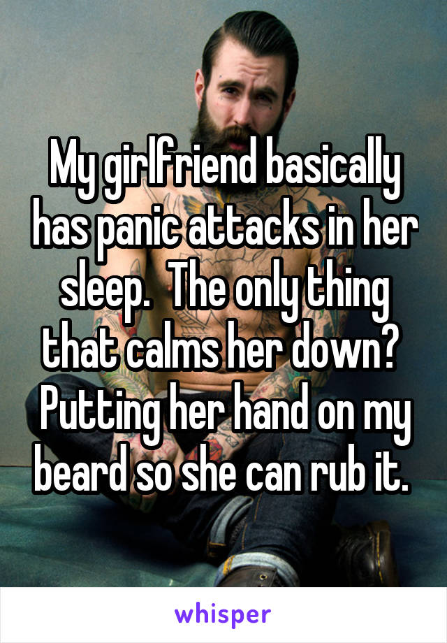 My girlfriend basically has panic attacks in her sleep.  The only thing that calms her down? 
Putting her hand on my beard so she can rub it. 