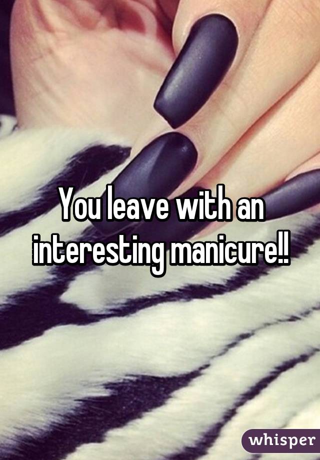 You leave with an interesting manicure!!