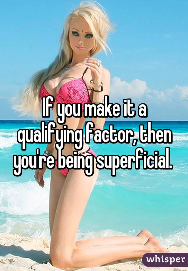 If you make it a qualifying factor, then you're being superficial. 