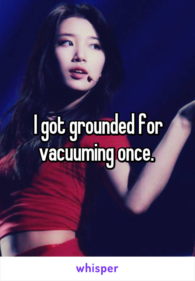 I got grounded for vacuuming once. 