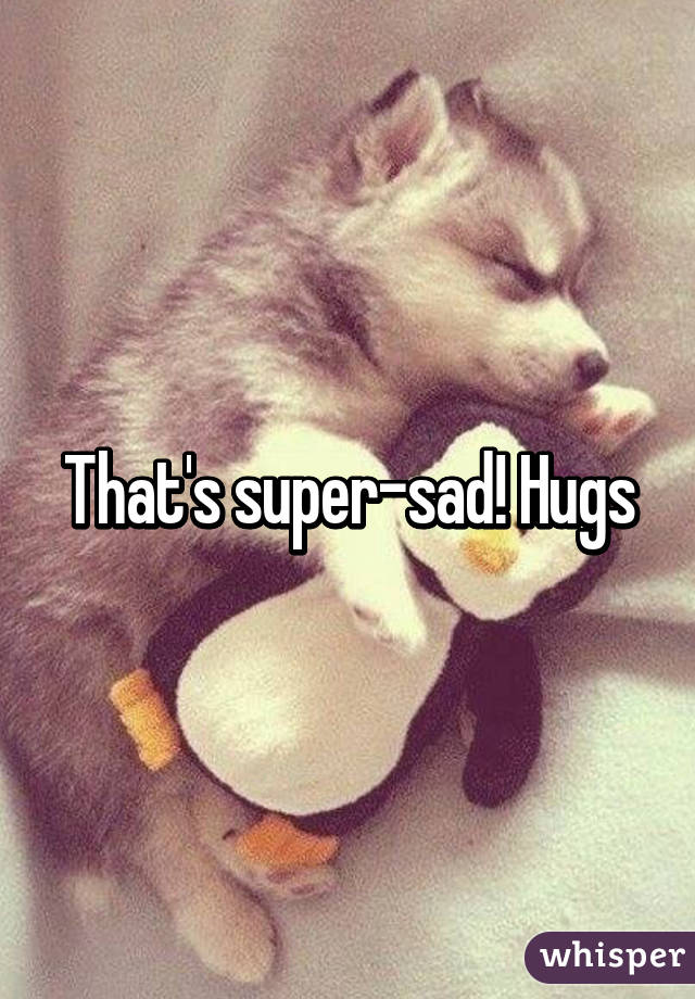 That's super-sad! Hugs