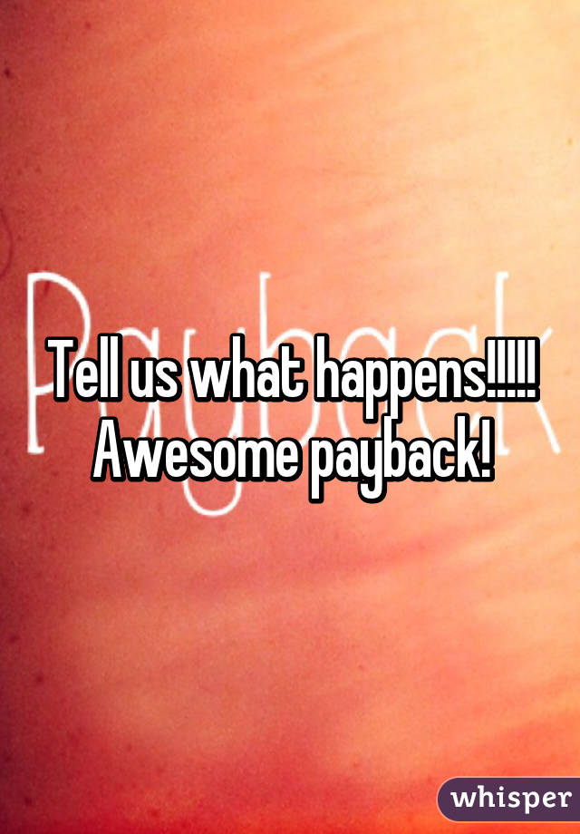 Tell us what happens!!!!! Awesome payback!