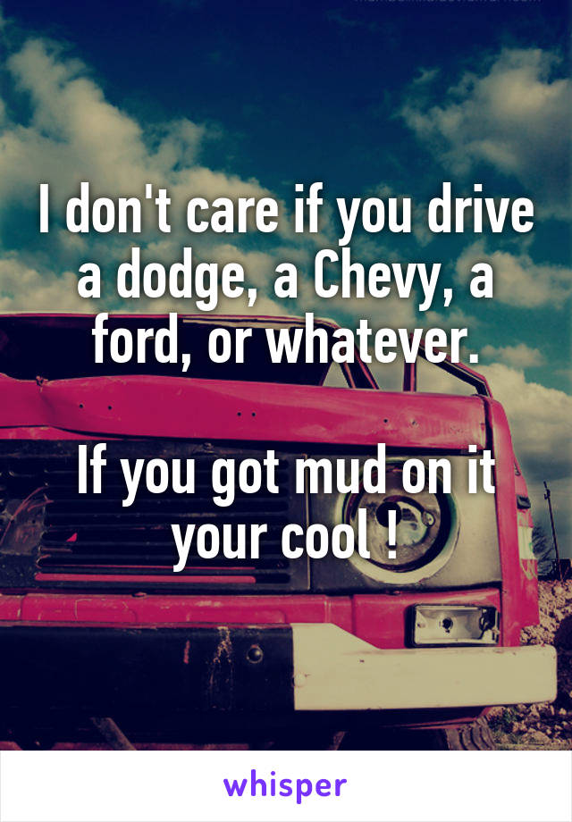 I don't care if you drive a dodge, a Chevy, a ford, or whatever.

If you got mud on it your cool !
