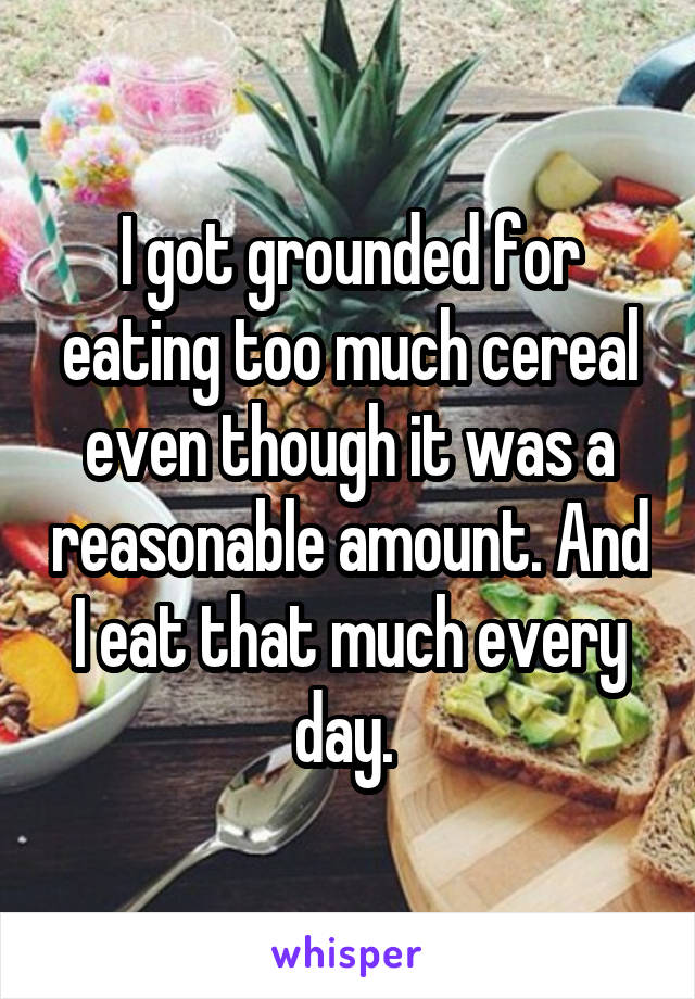 I got grounded for eating too much cereal even though it was a reasonable amount. And I eat that much every day. 