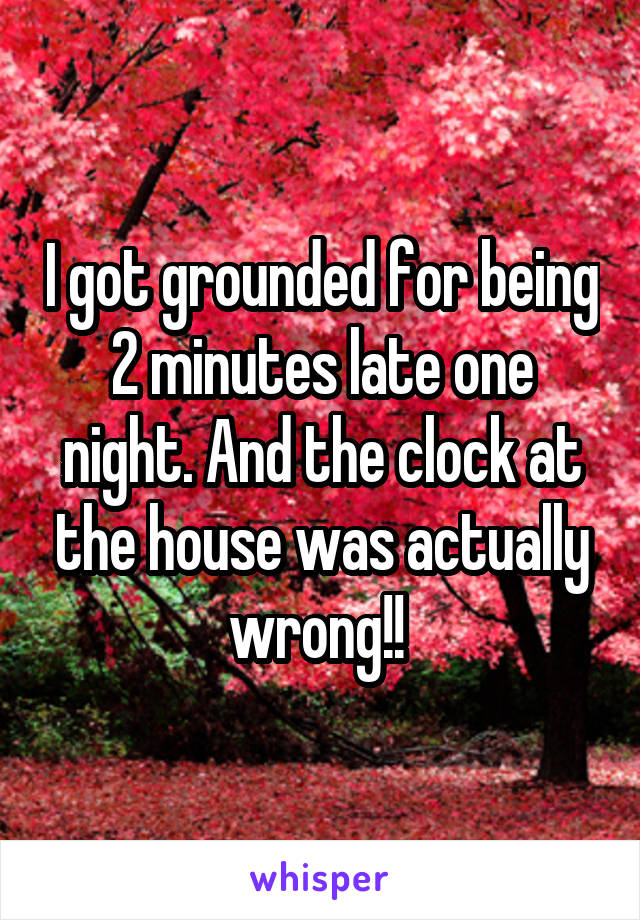 I got grounded for being 2 minutes late one night. And the clock at the house was actually wrong!! 