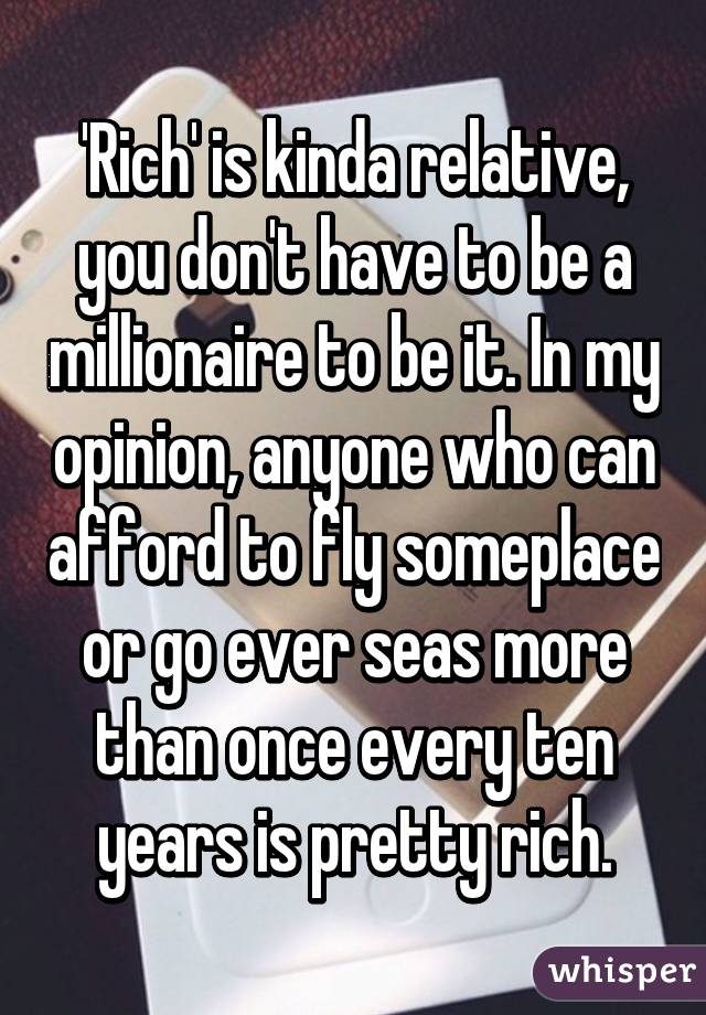 'Rich' is kinda relative, you don't have to be a millionaire to be it. In my opinion, anyone who can afford to fly someplace or go ever seas more than once every ten years is pretty rich.