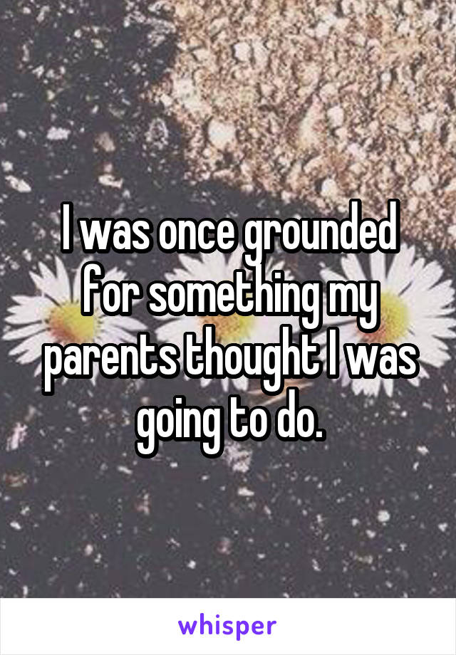 I was once grounded for something my parents thought I was going to do.