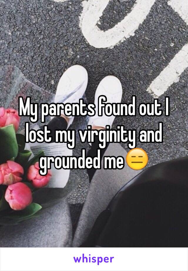 My parents found out I lost my virginity and grounded meðŸ˜‘